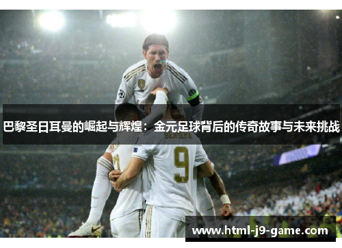 巴黎圣日耳曼的崛起与辉煌：金元足球背后的传奇故事与未来挑战