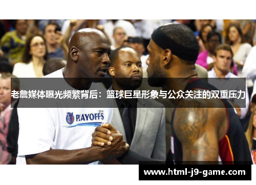 老詹媒体曝光频繁背后：篮球巨星形象与公众关注的双重压力