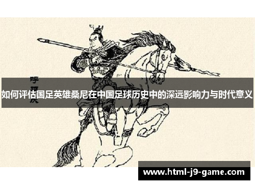如何评估国足英雄桑尼在中国足球历史中的深远影响力与时代意义