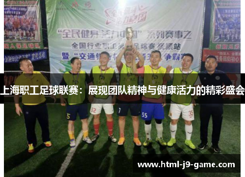上海职工足球联赛：展现团队精神与健康活力的精彩盛会
