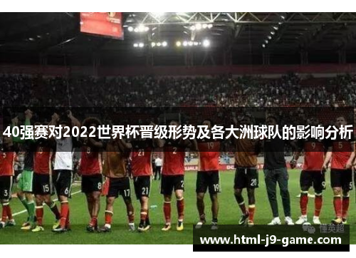40强赛对2022世界杯晋级形势及各大洲球队的影响分析