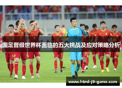 国足晋级世界杯面临的五大挑战及应对策略分析