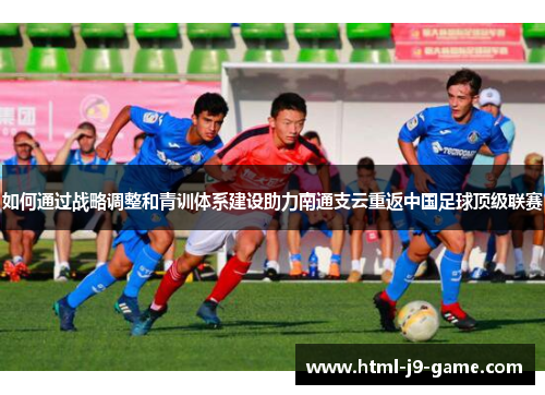 如何通过战略调整和青训体系建设助力南通支云重返中国足球顶级联赛