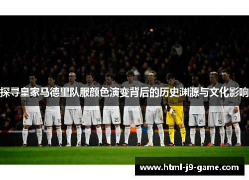 探寻皇家马德里队服颜色演变背后的历史渊源与文化影响