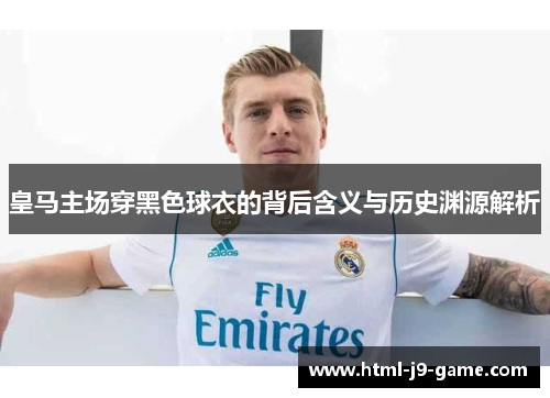 皇马主场穿黑色球衣的背后含义与历史渊源解析
