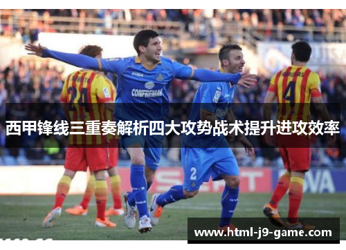 西甲锋线三重奏解析四大攻势战术提升进攻效率