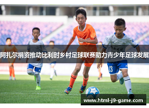 阿扎尔捐资推动比利时乡村足球联赛助力青少年足球发展