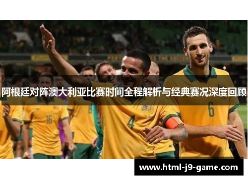 阿根廷对阵澳大利亚比赛时间全程解析与经典赛况深度回顾