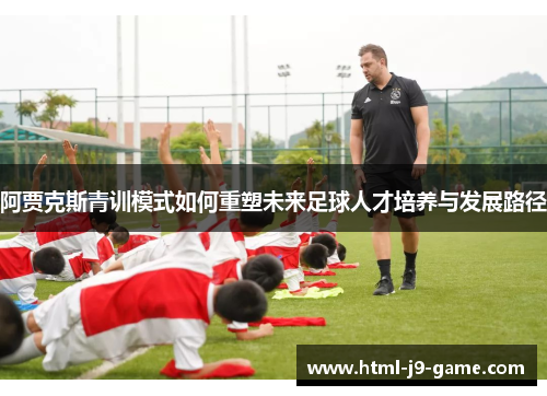 阿贾克斯青训模式如何重塑未来足球人才培养与发展路径 阿贾克斯青训模式如何重塑未来足球人才培养与发展路径