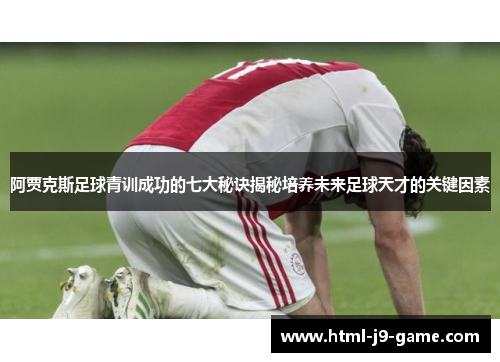 阿贾克斯足球青训成功的七大秘诀揭秘培养未来足球天才的关键因素 阿贾克斯足球青训成功的七大秘诀揭秘培养未来足球天才的关键因素