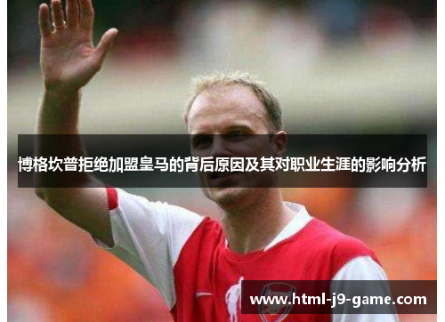 博格坎普拒绝加盟皇马的背后原因及其对职业生涯的影响分析 博格坎普拒绝加盟皇马的背后原因及其对职业生涯的影响分析