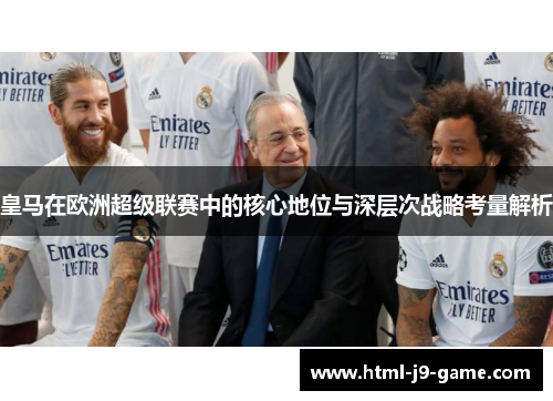 皇马在欧洲超级联赛中的核心地位与深层次战略考量解析