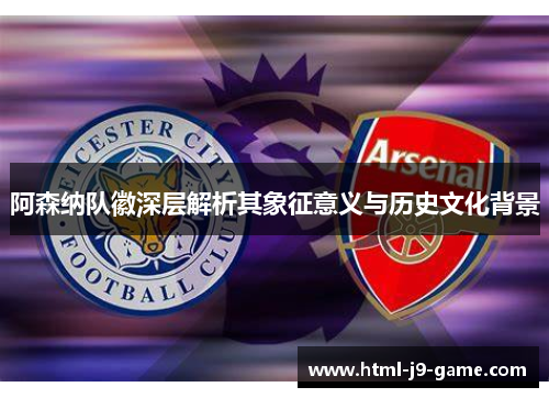 阿森纳队徽深层解析其象征意义与历史文化背景