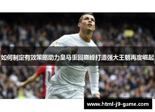 如何制定有效策略助力皇马重回巅峰打造强大王朝再度崛起
