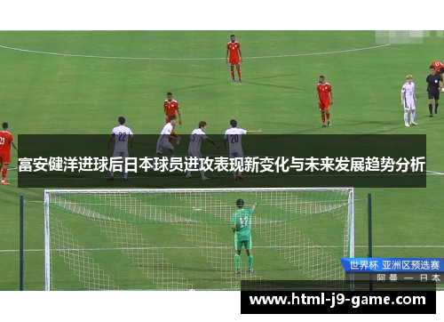 富安健洋进球后日本球员进攻表现新变化与未来发展趋势分析