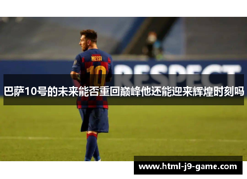 巴萨10号的未来能否重回巅峰他还能迎来辉煌时刻吗