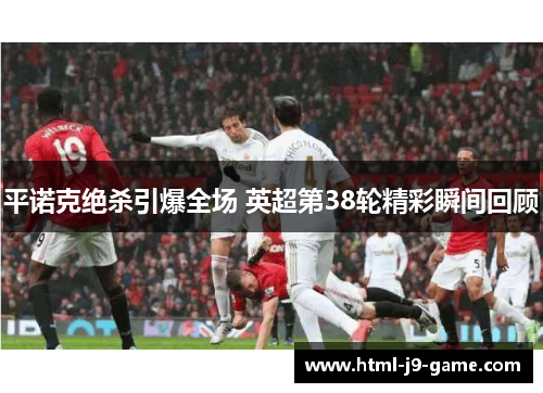 平诺克绝杀引爆全场 英超第38轮精彩瞬间回顾