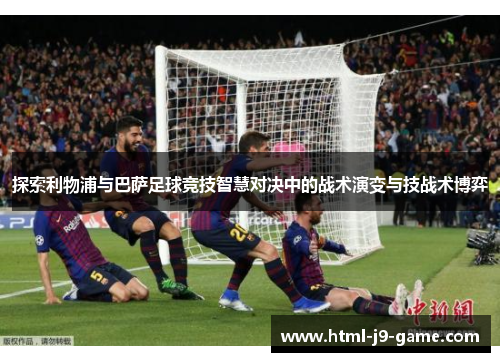探索利物浦与巴萨足球竞技智慧对决中的战术演变与技战术博弈 探索利物浦与巴萨足球竞技智慧对决中的战术演变与技战术博弈