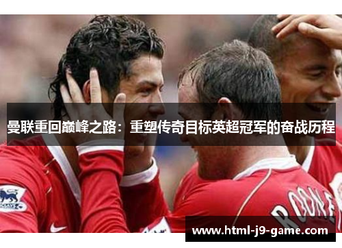 曼联重回巅峰之路：重塑传奇目标英超冠军的奋战历程