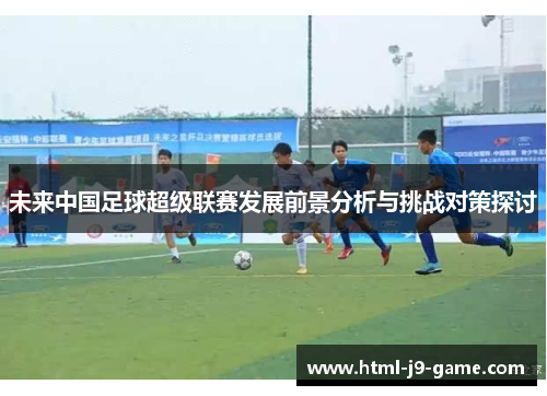 未来中国足球超级联赛发展前景分析与挑战对策探讨