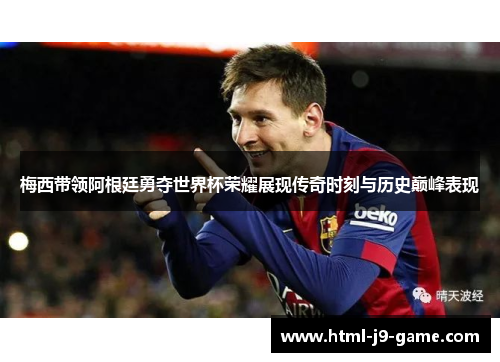 梅西带领阿根廷勇夺世界杯荣耀展现传奇时刻与历史巅峰表现