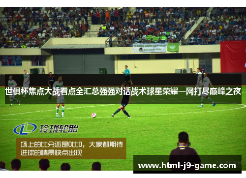 世俱杯焦点大战看点全汇总强强对话战术球星荣耀一网打尽巅峰之夜