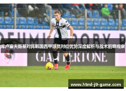 库卢塞夫斯基对阵韩国西甲球员对位优势深度解析与战术前瞻观察 库卢塞夫斯基对阵韩国西甲球员对位优势深度解析与战术前瞻观察