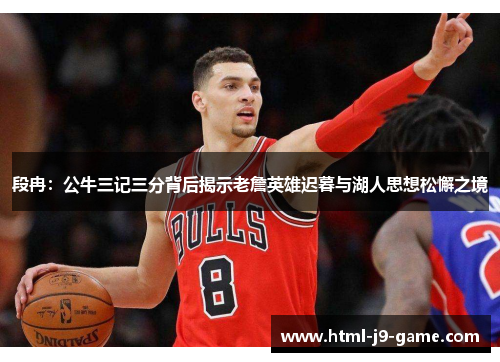 段冉:公牛三记三分背后揭示老詹英雄迟暮与湖人思想松懈之境 段冉:公牛三记三分背后揭示老詹英雄迟暮与湖人思想松懈之境