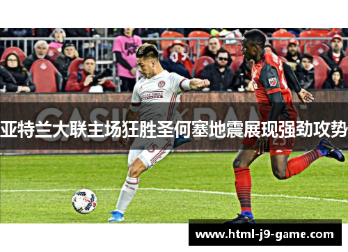 亚特兰大联主场狂胜圣何塞地震展现强劲攻势