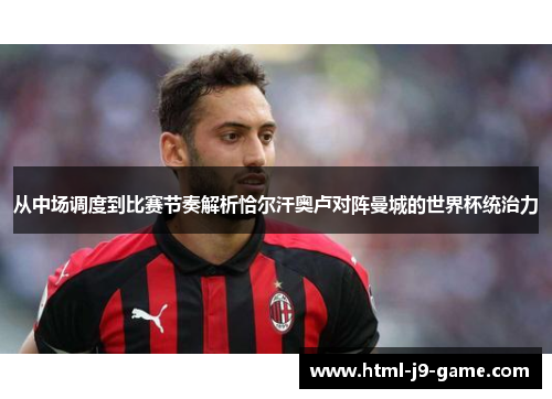 从中场调度到比赛节奏解析恰尔汗奥卢对阵曼城的世界杯统治力 从中场调度到比赛节奏解析恰尔汗奥卢对阵曼城的世界杯统治力