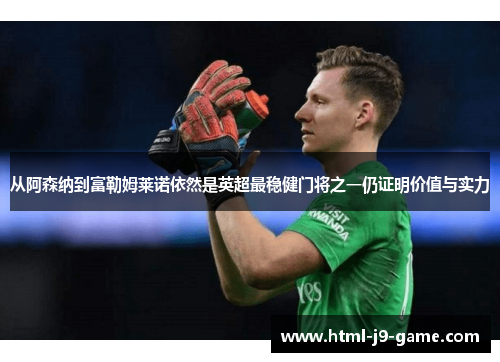 从阿森纳到富勒姆莱诺依然是英超最稳健门将之一仍证明价值与实力