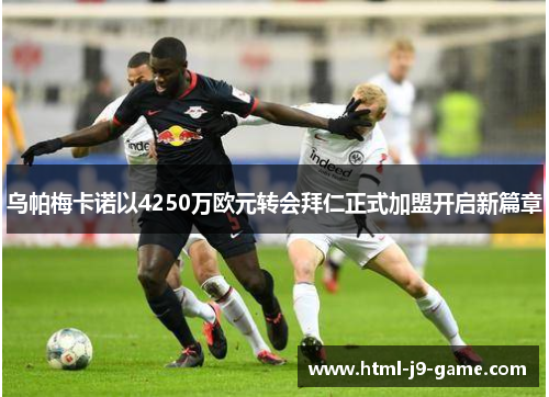 乌帕梅卡诺以4250万欧元转会拜仁正式加盟开启新篇章 乌帕梅卡诺以4250万欧元转会拜仁正式加盟开启新篇章