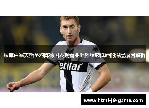 从库卢塞夫斯基对阵德国表现看亚洲杯状态低迷的深层原因解析