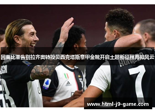 因莫比莱告别拉齐奥转投贝西克塔斯意甲金靴开启土超新征程再掀风云