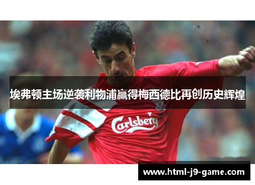 埃弗顿主场逆袭利物浦赢得梅西德比再创历史辉煌 埃弗顿主场逆袭利物浦赢得梅西德比再创历史辉煌