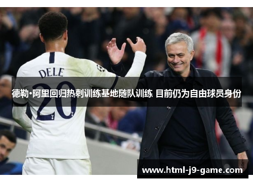 德勒·阿里回归热刺训练基地随队训练 目前仍为自由球员身份 德勒·阿里回归热刺训练基地随队训练 目前仍为自由球员身份