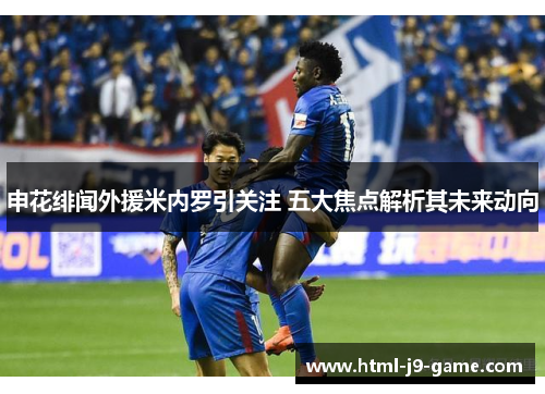 申花绯闻外援米内罗引关注 五大焦点解析其未来动向