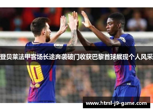 登贝莱法甲客场长途奔袭破门收获巴黎首球展现个人风采