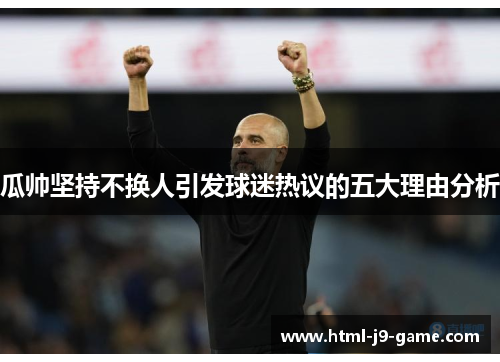 瓜帅坚持不换人引发球迷热议的五大理由分析