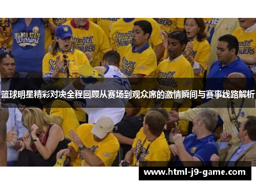 篮球明星精彩对决全程回顾从赛场到观众席的激情瞬间与赛事线路解析 篮球明星精彩对决全程回顾从赛场到观众席的激情瞬间与赛事线路解析