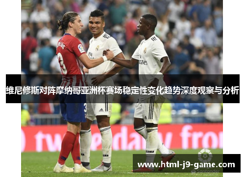 维尼修斯对阵摩纳哥亚洲杯赛场稳定性变化趋势深度观察与分析