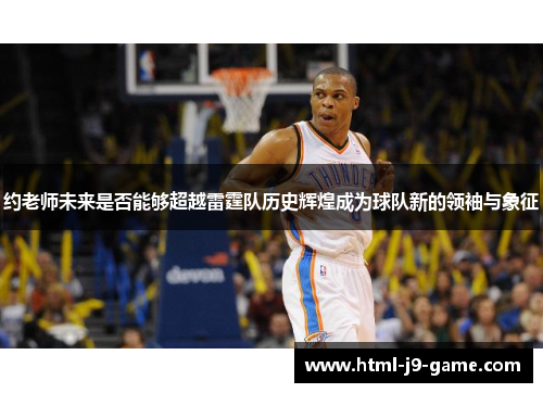 约老师未来是否能够超越雷霆队历史辉煌成为球队新的领袖与象征