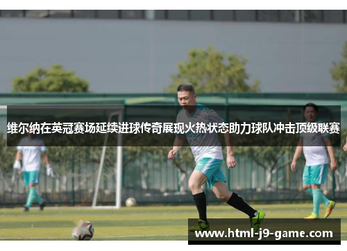 维尔纳在英冠赛场延续进球传奇展现火热状态助力球队冲击顶级联赛