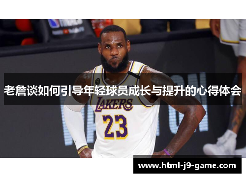 老詹谈如何引导年轻球员成长与提升的心得体会 老詹谈如何引导年轻球员成长与提升的心得体会