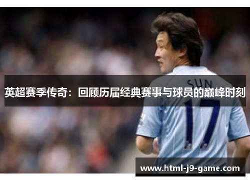 英超赛季传奇:回顾历届经典赛事与球员的巅峰时刻 英超赛季传奇:回顾历届经典赛事与球员的巅峰时刻