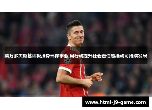 莱万多夫斯基积极投身环保事业 用行动提升社会责任感推动可持续发展 莱万多夫斯基积极投身环保事业 用行动提升社会责任感推动可持续发展