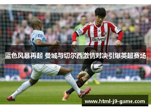 蓝色风暴再起 曼城与切尔西激情对决引爆英超赛场 蓝色风暴再起 曼城与切尔西激情对决引爆英超赛场