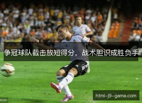 争冠球队截击放短得分,战术胆识成胜负手 争冠球队截击放短得分,战术胆识成胜负手