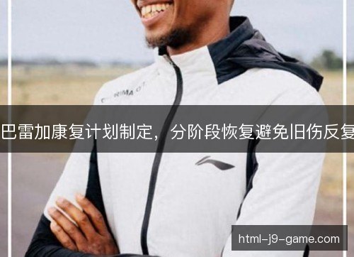 巴雷加康复计划制定,分阶段恢复避免旧伤反复 巴雷加康复计划制定,分阶段恢复避免旧伤反复