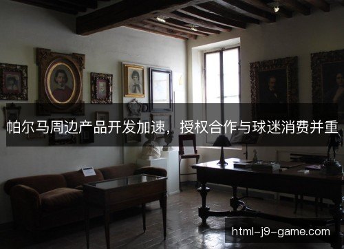 帕尔马周边产品开发加速,授权合作与球迷消费并重 帕尔马周边产品开发加速,授权合作与球迷消费并重